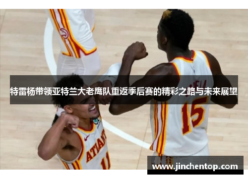 特雷杨带领亚特兰大老鹰队重返季后赛的精彩之路与未来展望