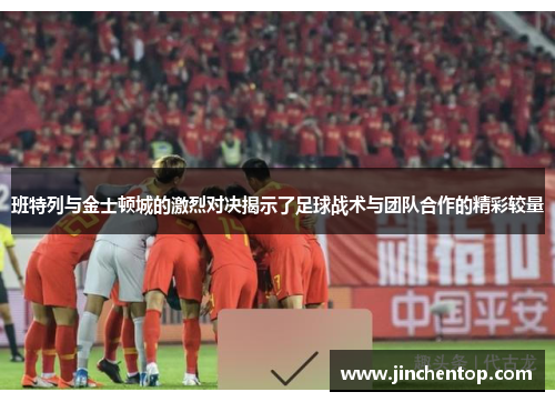 班特列与金士顿城的激烈对决揭示了足球战术与团队合作的精彩较量