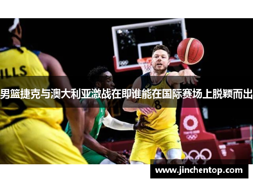 男篮捷克与澳大利亚激战在即谁能在国际赛场上脱颖而出