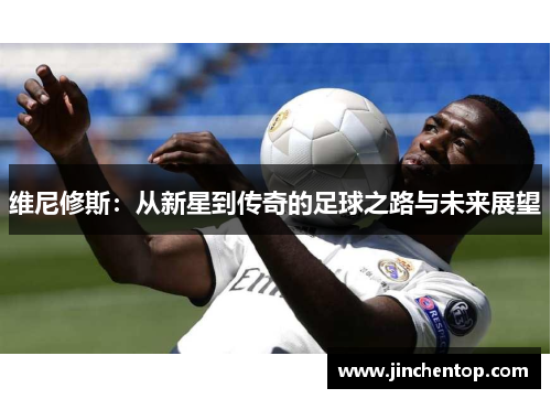维尼修斯：从新星到传奇的足球之路与未来展望