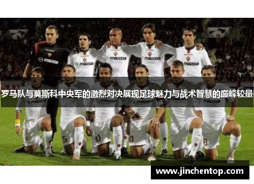 罗马队与莫斯科中央军的激烈对决展现足球魅力与战术智慧的巅峰较量